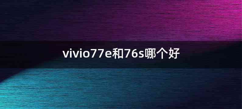 vivio77e和76s哪个好