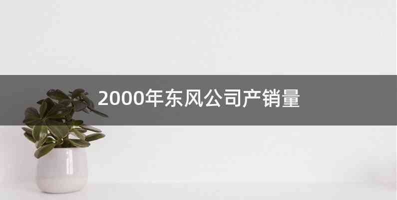 2000年东风公司产销量