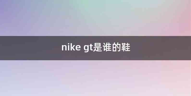 nike gt是谁的鞋