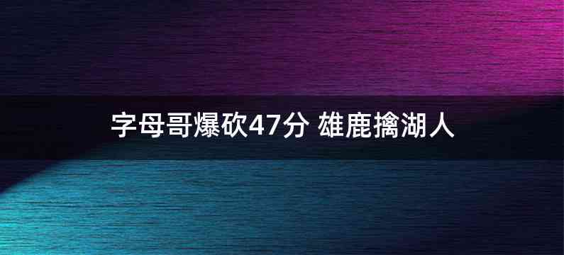 字母哥爆砍47分 雄鹿擒湖人