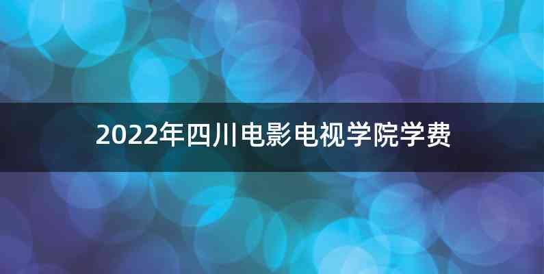 2022年四川电影电视学院学费