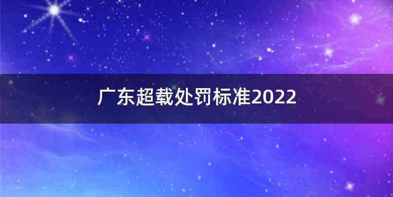 广东超载处罚标准2022