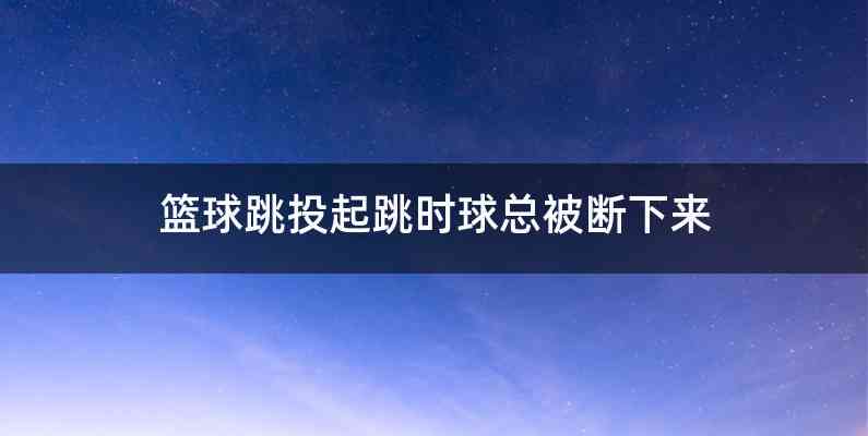 篮球跳投起跳时球总被断下来