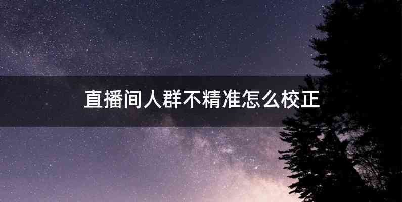 直播间人群不精准怎么校正