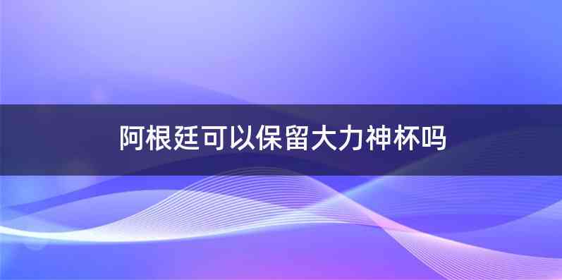 阿根廷可以保留大力神杯吗