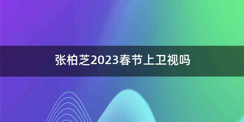 张柏芝2023春节上卫视吗