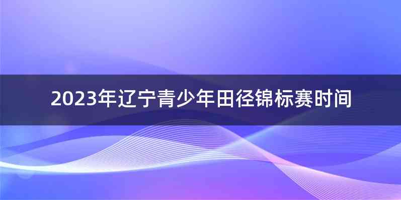 2023年辽宁青少年田径锦标赛时间