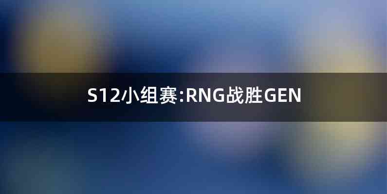 S12小组赛:RNG战胜GEN