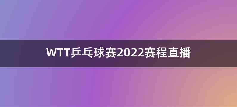 WTT乒乓球赛2022赛程直播
