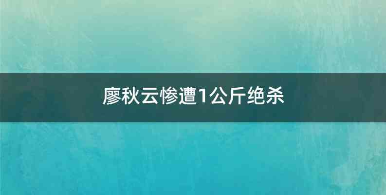 廖秋云惨遭1公斤绝杀