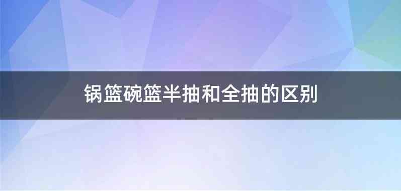 锅篮碗篮半抽和全抽的区别