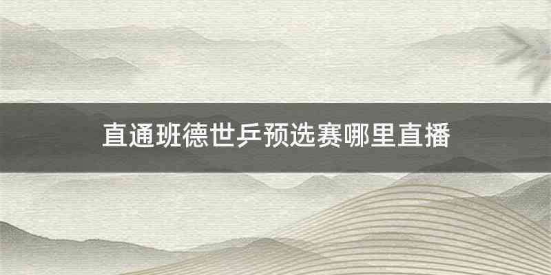 直通班德世乒预选赛哪里直播