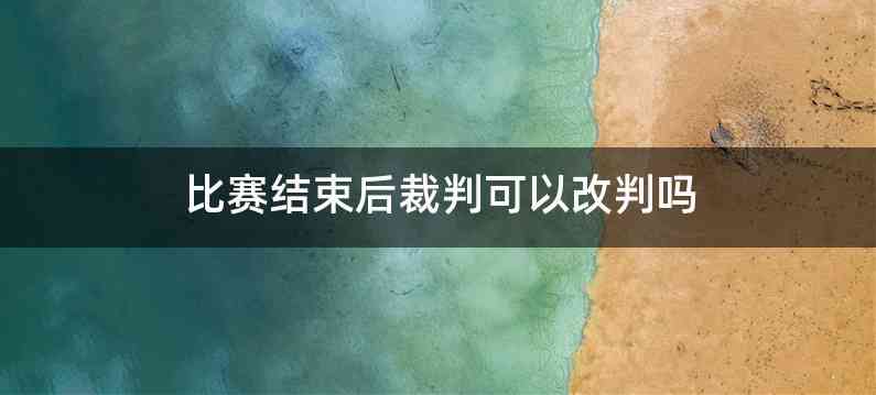 比赛结束后裁判可以改判吗