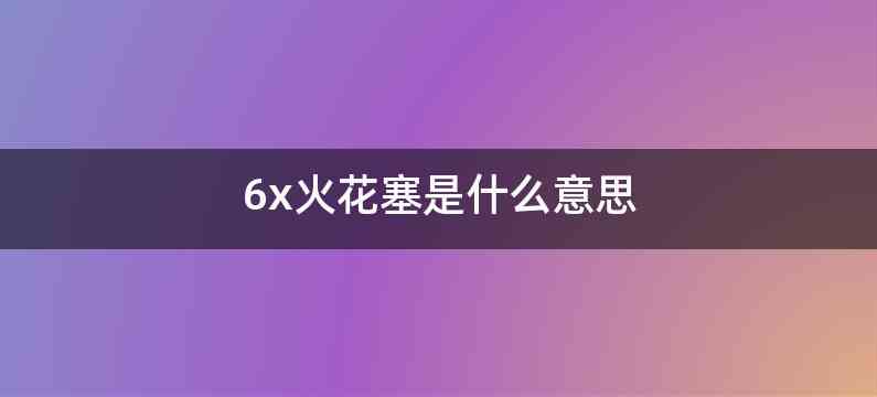 6x火花塞是什么意思