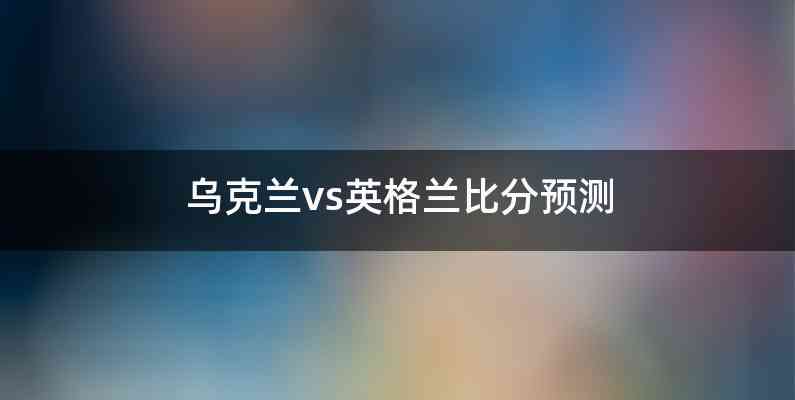 乌克兰vs英格兰比分预测