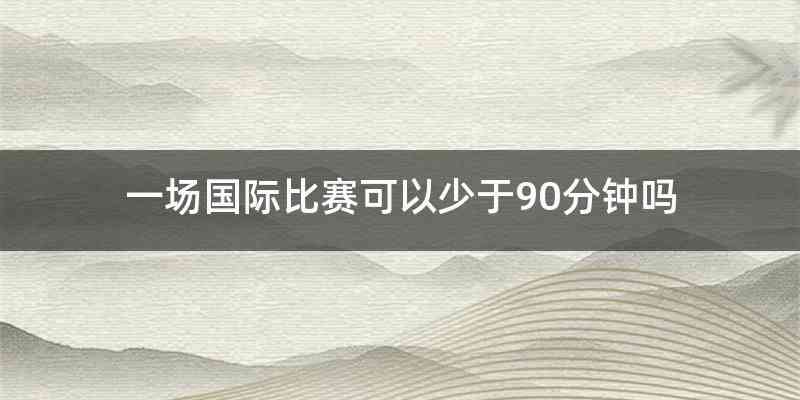 一场国际比赛可以少于90分钟吗