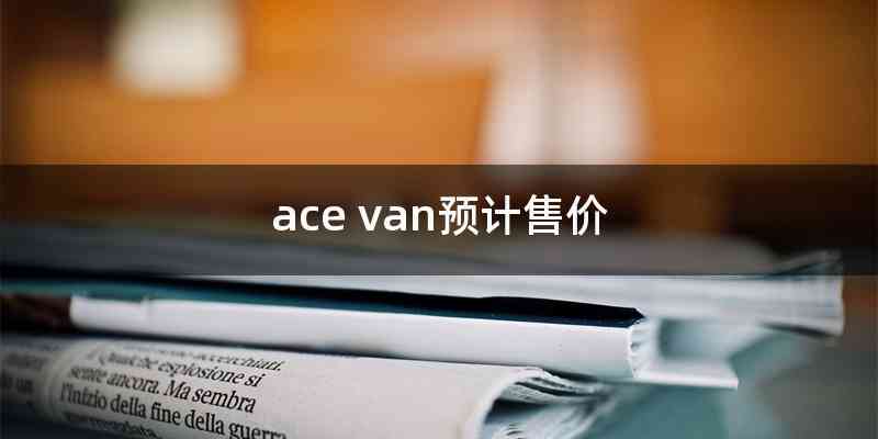 ace van预计售价