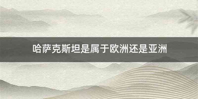 哈萨克斯坦是属于欧洲还是亚洲