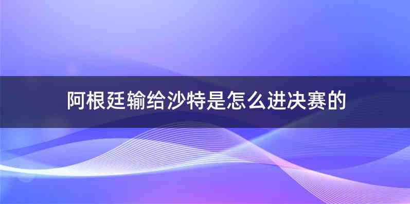 阿根廷输给沙特是怎么进决赛的