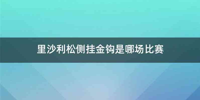 里沙利松侧挂金钩是哪场比赛