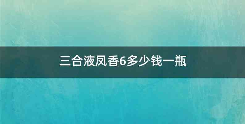 三合液凤香6多少钱一瓶