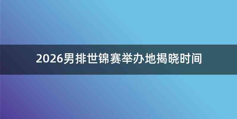 2026男排世锦赛举办地揭晓时间