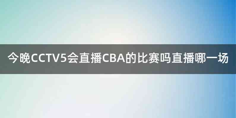 今晚CCTV5会直播CBA的比赛吗直播哪一场