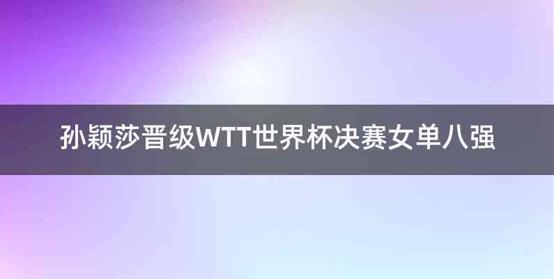 孙颖莎晋级WTT世界杯决赛女单八强