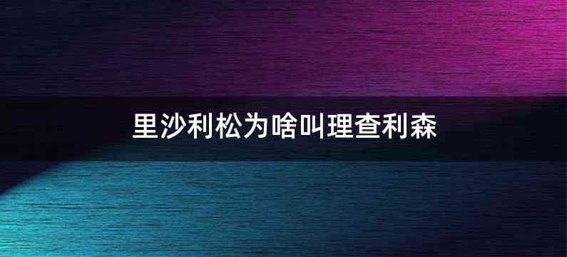 里沙利松为啥叫理查利森