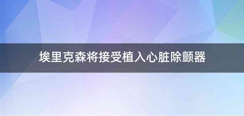 埃里克森将接受植入心脏除颤器