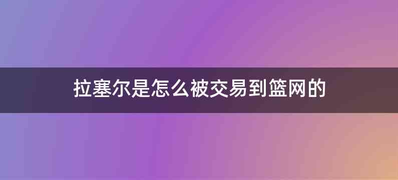 拉塞尔是怎么被交易到篮网的