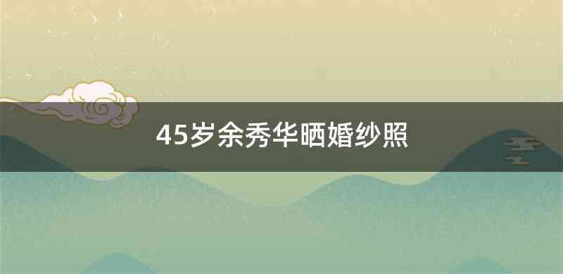 45岁余秀华晒婚纱照