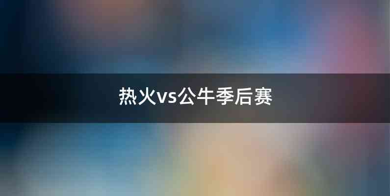 热火vs公牛季后赛