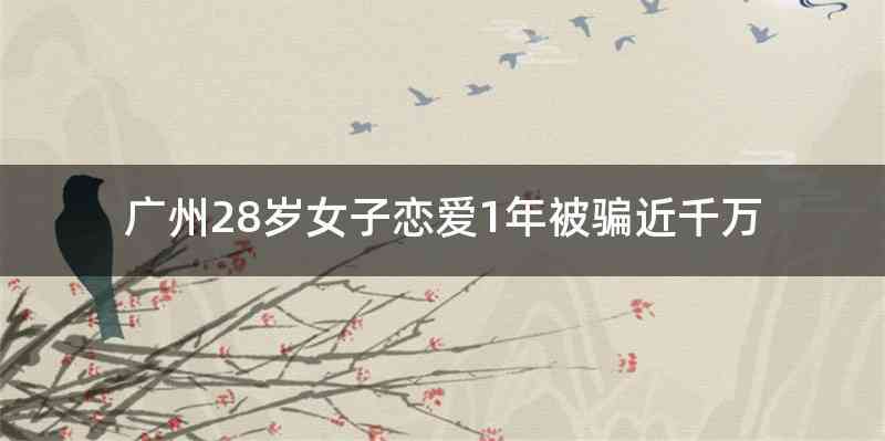 广州28岁女子恋爱1年被骗近千万