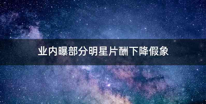 业内曝部分明星片酬下降假象