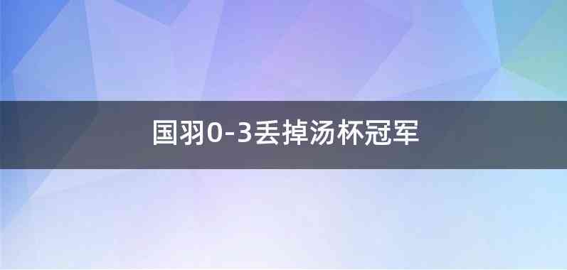 国羽0-3丢掉汤杯冠军