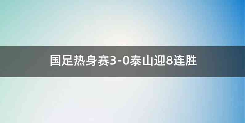 国足热身赛3-0泰山迎8连胜