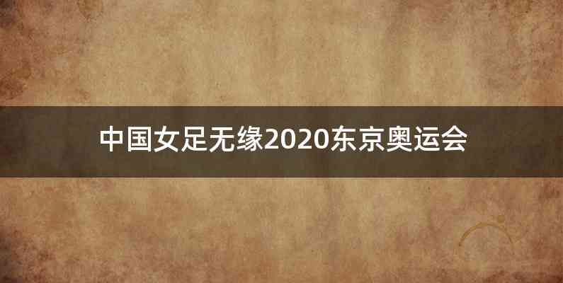 中国女足无缘2020东京奥运会