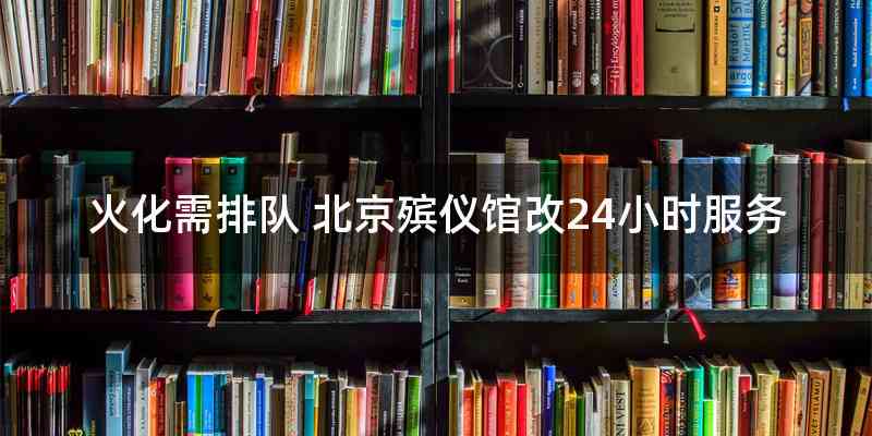 火化需排队 北京殡仪馆改24小时服务