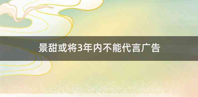 景甜或将3年内不能代言广告