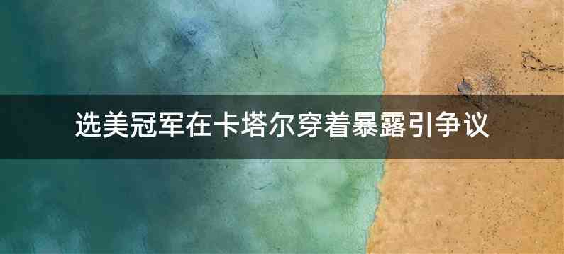 选美冠军在卡塔尔穿着暴露引争议