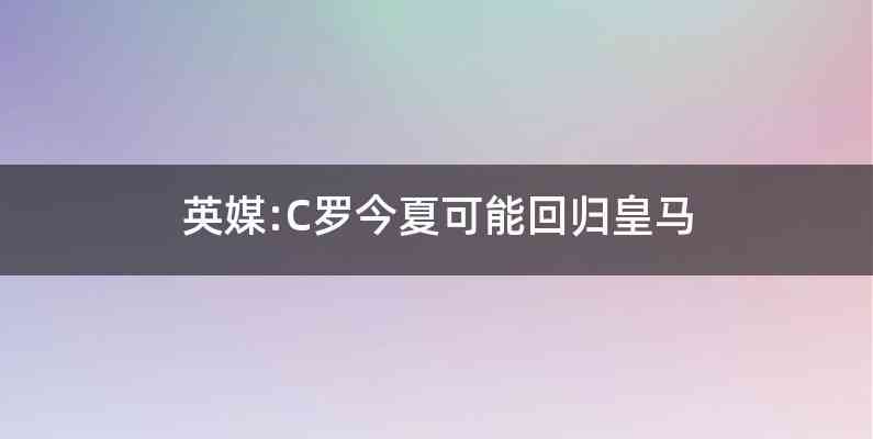 英媒:C罗今夏可能回归皇马