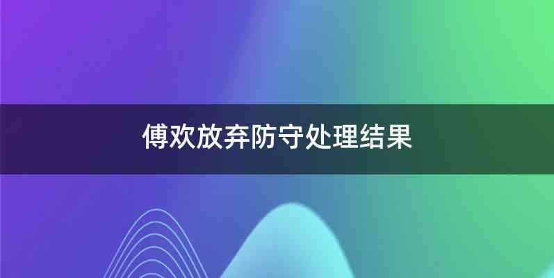 傅欢放弃防守处理结果