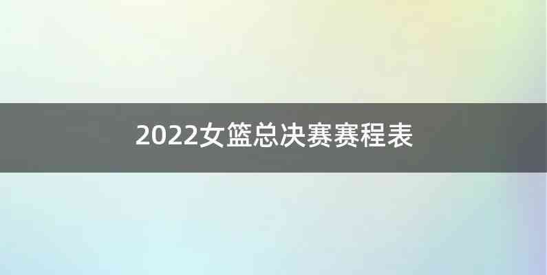 2022女篮总决赛赛程表