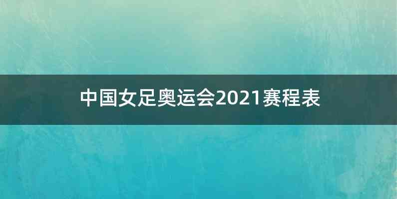 中国女足奥运会2021赛程表