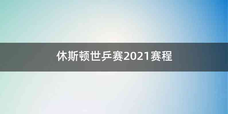 休斯顿世乒赛2021赛程