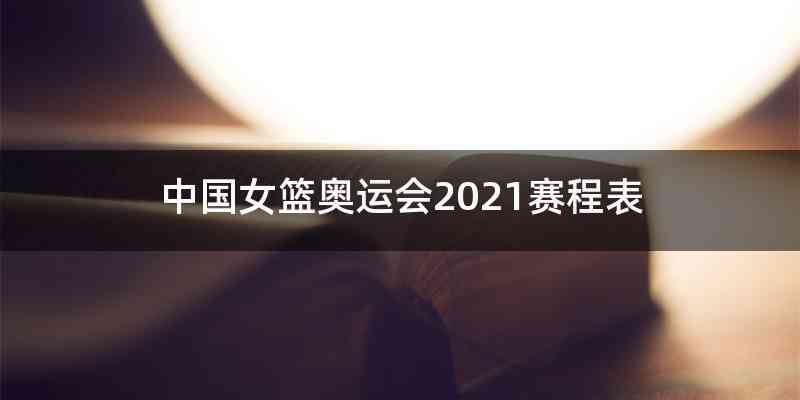 中国女篮奥运会2021赛程表