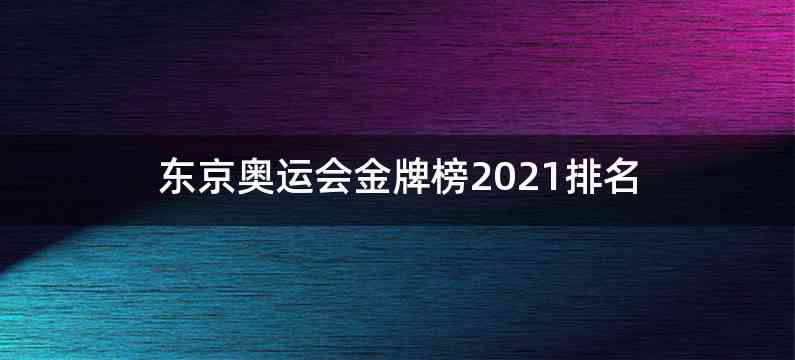 东京奥运会金牌榜2021排名