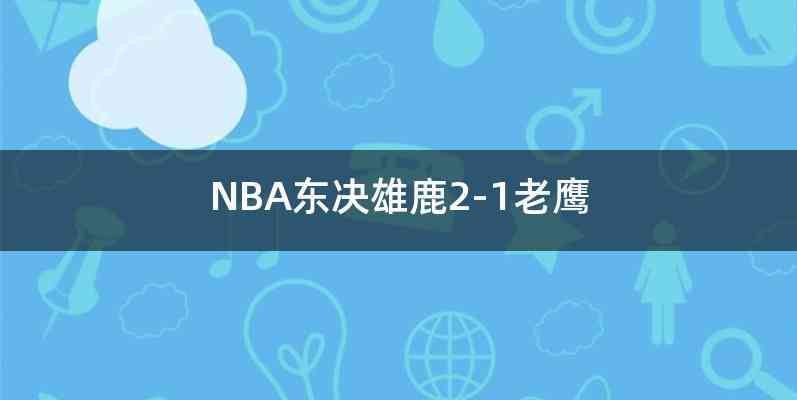 NBA东决雄鹿2-1老鹰