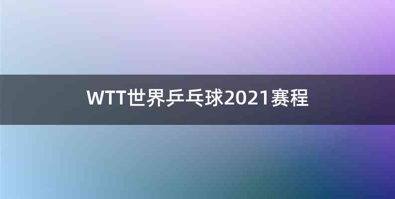 WTT世界乒乓球2021赛程